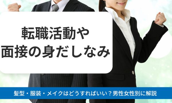 【転職活動や面接の身だしなみ】髪型・服装・メイクはどうすればいい？男性女性別に解説